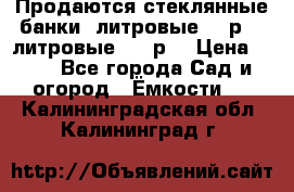 Продаются стеклянные банки 5литровые -40р, 3 литровые - 25р. › Цена ­ 25 - Все города Сад и огород » Ёмкости   . Калининградская обл.,Калининград г.